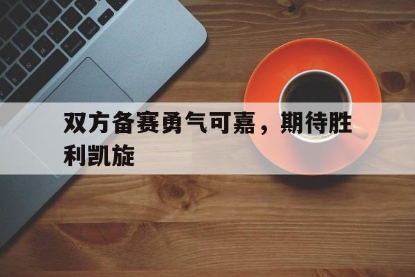 三亿体育体育中国官网-双方备赛勇气可嘉，期待胜利凯旋